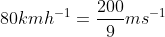 80 km h^{-1} = \frac{200}{9}ms^{-1}
